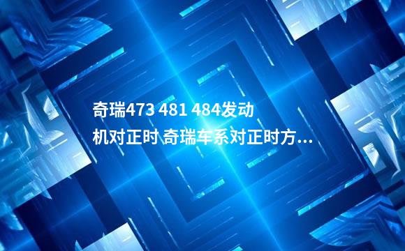 奇瑞473 481 484发动机对正时 奇瑞车系对正时方法